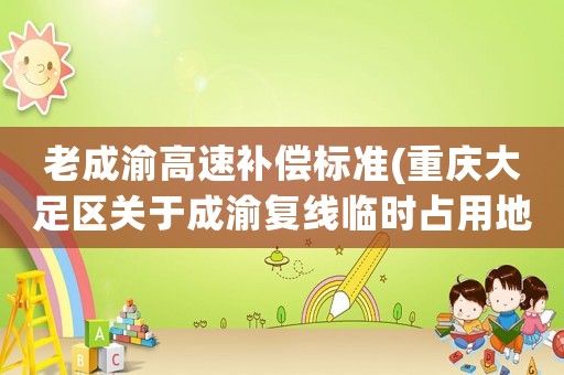 老成渝高速補(bǔ)償標(biāo)準(zhǔn)(重慶大足區(qū)關(guān)于成渝復(fù)線臨時(shí)占用地土補(bǔ)償標(biāo)準(zhǔn)是多少一畝地？)
