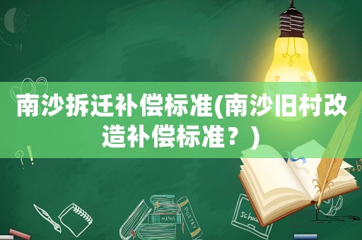 南沙拆遷補(bǔ)償標(biāo)準(zhǔn)(南沙舊村改造補(bǔ)償標(biāo)準(zhǔn)？)