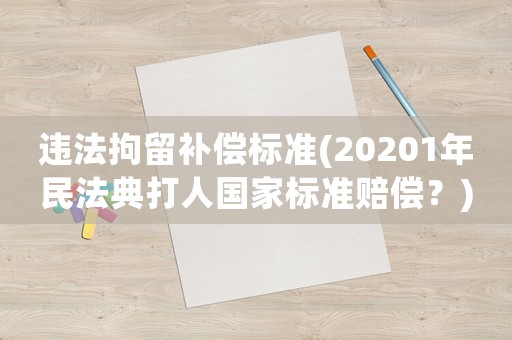 違法拘留補(bǔ)償標(biāo)準(zhǔn)(20201年民法典打人國(guó)家標(biāo)準(zhǔn)賠償？)