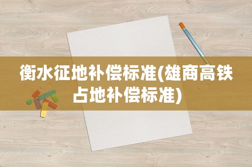 衡水征地補(bǔ)償標(biāo)準(zhǔn)(雄商高鐵占地補(bǔ)償標(biāo)準(zhǔn))