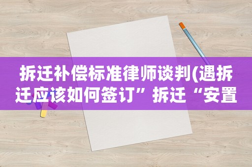 拆遷補償標準律師談判(遇拆遷應該如何簽訂”拆遷“安置補償協(xié)議？要了解哪些事項？)