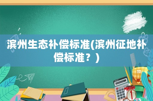 濱州生態(tài)補償標(biāo)準(zhǔn)(濱州征地補償標(biāo)準(zhǔn)？)