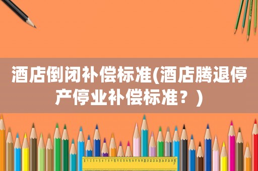 酒店倒閉補(bǔ)償標(biāo)準(zhǔn)(酒店騰退停產(chǎn)停業(yè)補(bǔ)償標(biāo)準(zhǔn)？)