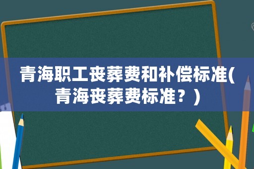 青海職工喪葬費(fèi)和補(bǔ)償標(biāo)準(zhǔn)(青海喪葬費(fèi)標(biāo)準(zhǔn)？)