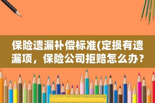 保險(xiǎn)遺漏補(bǔ)償標(biāo)準(zhǔn)(定損有遺漏項(xiàng)，保險(xiǎn)公司拒賠怎么辦？)