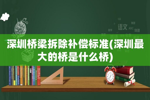 深圳橋梁拆除補(bǔ)償標(biāo)準(zhǔn)(深圳最大的橋是什么橋)