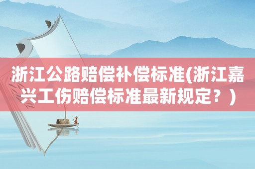 浙江公路賠償補(bǔ)償標(biāo)準(zhǔn)(浙江嘉興工傷賠償標(biāo)準(zhǔn)最新規(guī)定？)