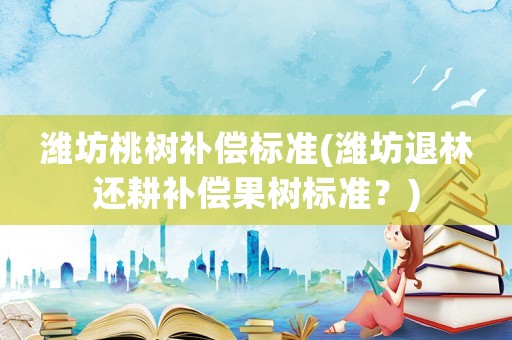 濰坊桃樹補償標(biāo)準(zhǔn)(濰坊退林還耕補償果樹標(biāo)準(zhǔn)？)