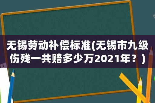 無(wú)錫勞動(dòng)補(bǔ)償標(biāo)準(zhǔn)(無(wú)錫市九級(jí)傷殘一共賠多少萬(wàn)2021年？)