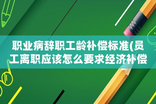 職業(yè)病辭職工齡補(bǔ)償標(biāo)準(zhǔn)(員工離職應(yīng)該怎么要求經(jīng)濟(jì)補(bǔ)償？)