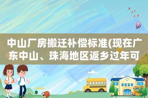 中山廠房搬遷補(bǔ)償標(biāo)準(zhǔn)(現(xiàn)在廣東中山、珠海地區(qū)返鄉(xiāng)過(guò)年可以嗎)