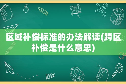 區(qū)域補償標(biāo)準(zhǔn)的辦法解讀(跨區(qū)補償是什么意思)