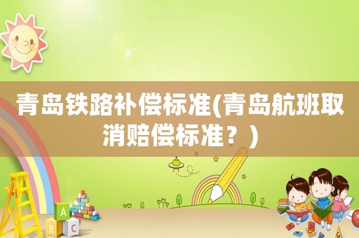 青島鐵路補償標準(青島航班取消賠償標準？)