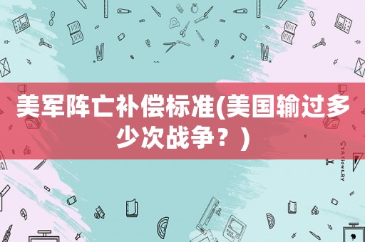 美軍陣亡補(bǔ)償標(biāo)準(zhǔn)(美國(guó)輸過(guò)多少次戰(zhàn)爭(zhēng)？)