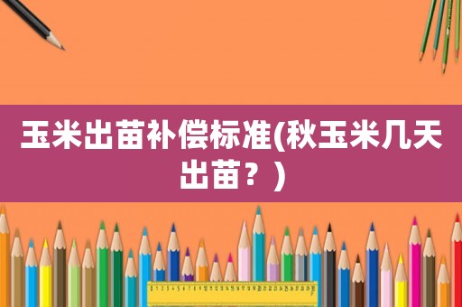 玉米出苗補(bǔ)償標(biāo)準(zhǔn)(秋玉米幾天出苗？)