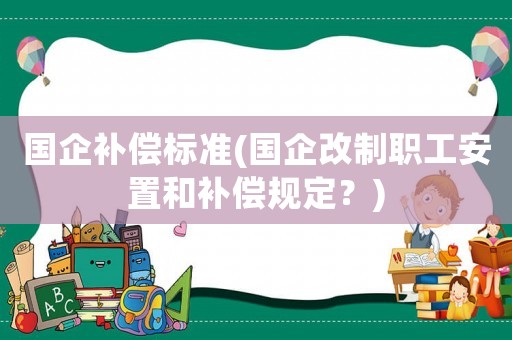 國企補(bǔ)償標(biāo)準(zhǔn)(國企改制職工安置和補(bǔ)償規(guī)定？)