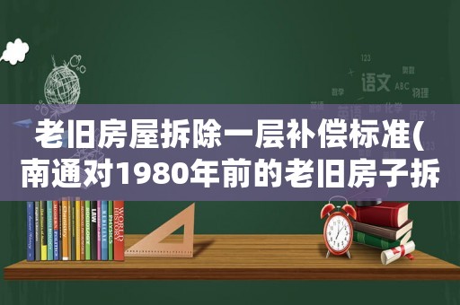 老舊房屋拆除一層補(bǔ)償標(biāo)準(zhǔn)(南通對(duì)1980年前的老舊房子拆除有沒(méi)有補(bǔ)償政策？)