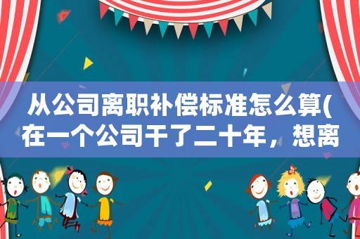 從公司離職補(bǔ)償標(biāo)準(zhǔn)怎么算(在一個(gè)公司干了二十年，想離職，能有什么補(bǔ)償？)