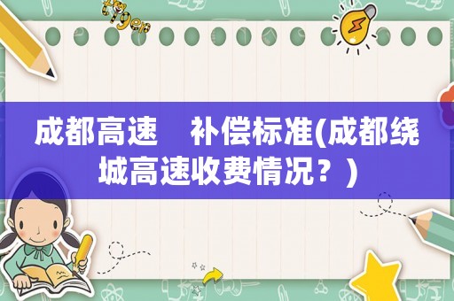 成都高速    補(bǔ)償標(biāo)準(zhǔn)(成都繞城高速收費(fèi)情況？)