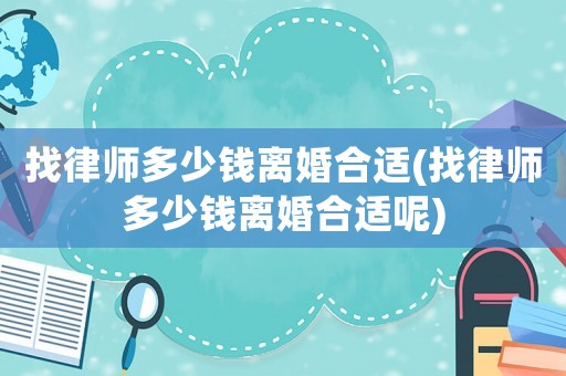 找律師多少錢(qián)離婚合適(找律師多少錢(qián)離婚合適呢)