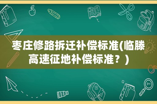 棗莊修路拆遷補償標準(臨滕高速征地補償標準？)