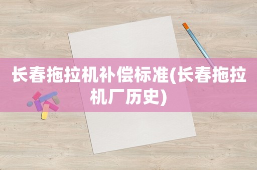 長春拖拉機(jī)補(bǔ)償標(biāo)準(zhǔn)(長春拖拉機(jī)廠歷史)