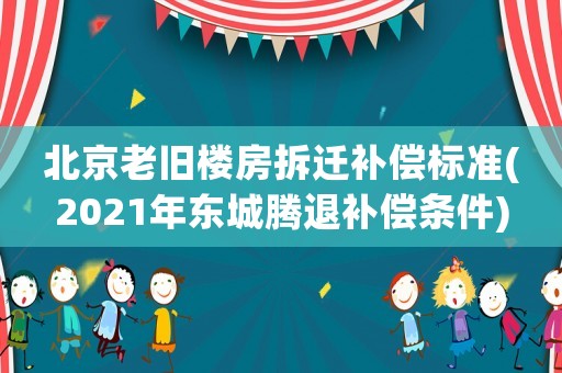 北京老舊樓房拆遷補償標(biāo)準(zhǔn)(2021年東城騰退補償條件)