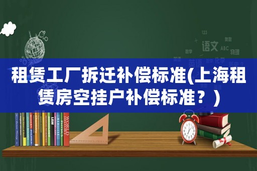 租賃工廠拆遷補(bǔ)償標(biāo)準(zhǔn)(上海租賃房空掛戶(hù)補(bǔ)償標(biāo)準(zhǔn)？)
