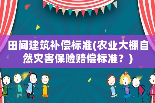 田間建筑補(bǔ)償標(biāo)準(zhǔn)(農(nóng)業(yè)大棚自然災(zāi)害保險賠償標(biāo)準(zhǔn)？)