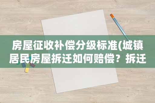 房屋征收補(bǔ)償分級(jí)標(biāo)準(zhǔn)(城鎮(zhèn)居民房屋拆遷如何賠償？拆遷補(bǔ)償標(biāo)準(zhǔn)是多少？補(bǔ)償項(xiàng)目有哪些？)
