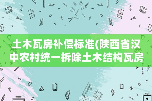土木瓦房補(bǔ)償標(biāo)準(zhǔn)(陜西省漢中農(nóng)村統(tǒng)一拆除土木結(jié)構(gòu)瓦房每平方補(bǔ)貼多少元？)