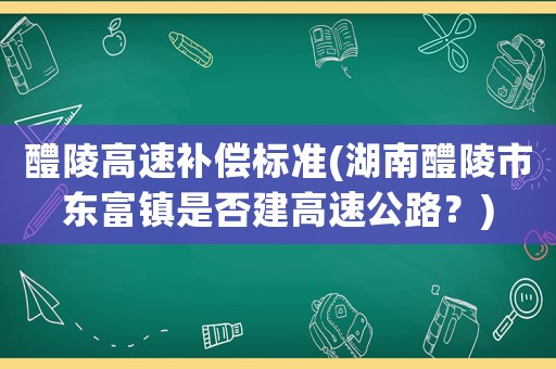 醴陵高速補(bǔ)償標(biāo)準(zhǔn)(湖南醴陵市東富鎮(zhèn)是否建高速公路？)