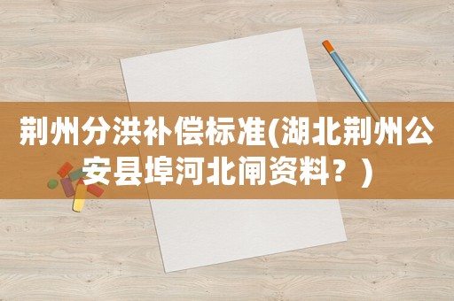 荊州分洪補(bǔ)償標(biāo)準(zhǔn)(湖北荊州公安縣埠河北閘資料？)