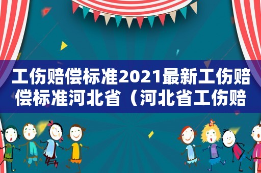 工傷賠償標(biāo)準(zhǔn)2021最新工傷賠償標(biāo)準(zhǔn)河北省（河北省工傷賠償律師）