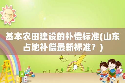 基本農(nóng)田建設(shè)的補(bǔ)償標(biāo)準(zhǔn)(山東占地補(bǔ)償最新標(biāo)準(zhǔn)？)