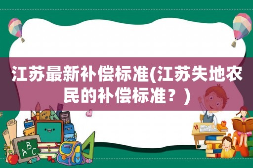 江蘇最新補(bǔ)償標(biāo)準(zhǔn)(江蘇失地農(nóng)民的補(bǔ)償標(biāo)準(zhǔn)？)