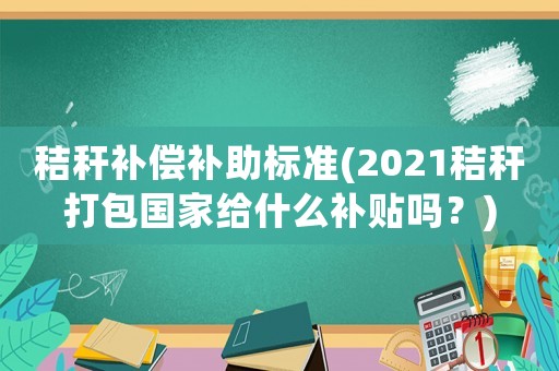 秸稈補(bǔ)償補(bǔ)助標(biāo)準(zhǔn)(2021秸稈打包國家給什么補(bǔ)貼嗎？)