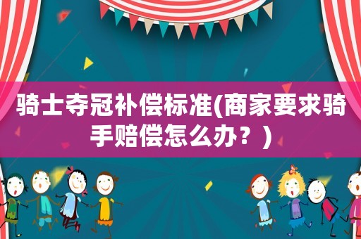騎士奪冠補(bǔ)償標(biāo)準(zhǔn)(商家要求騎手賠償怎么辦？)