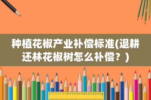 種植花椒產(chǎn)業(yè)補(bǔ)償標(biāo)準(zhǔn)(退耕還林花椒樹(shù)怎么補(bǔ)償？)