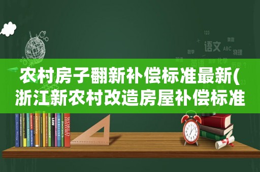 農(nóng)村房子翻新補償標(biāo)準最新(浙江新農(nóng)村改造房屋補償標(biāo)準是怎么樣的呢)