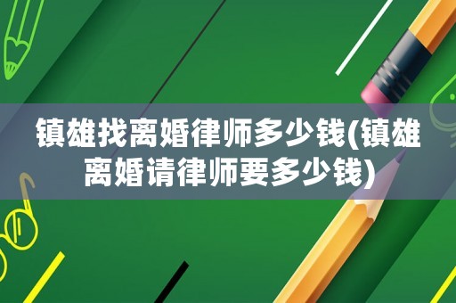 鎮(zhèn)雄找離婚律師多少錢(鎮(zhèn)雄離婚請律師要多少錢)