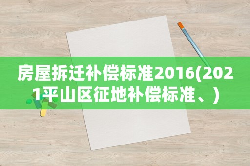 房屋拆遷補償標(biāo)準(zhǔn)2016(2021平山區(qū)征地補償標(biāo)準(zhǔn)、)