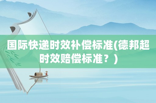 國際快遞時(shí)效補(bǔ)償標(biāo)準(zhǔn)(德邦超時(shí)效賠償標(biāo)準(zhǔn)？)