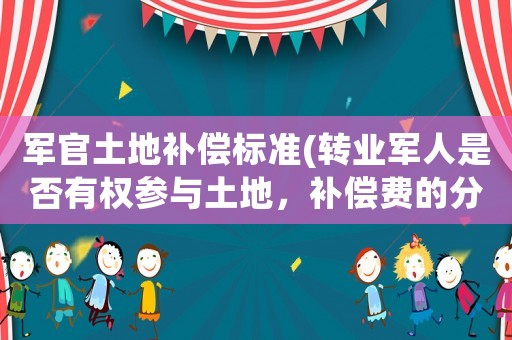 軍官土地補償標(biāo)準(zhǔn)(轉(zhuǎn)業(yè)軍人是否有權(quán)參與土地，補償費的分配？)