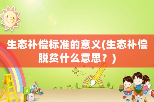 生態(tài)補償標準的意義(生態(tài)補償脫貧什么意思？)