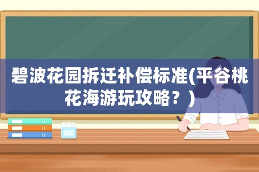 碧波花園拆遷補(bǔ)償標(biāo)準(zhǔn)(平谷桃花海游玩攻略？)