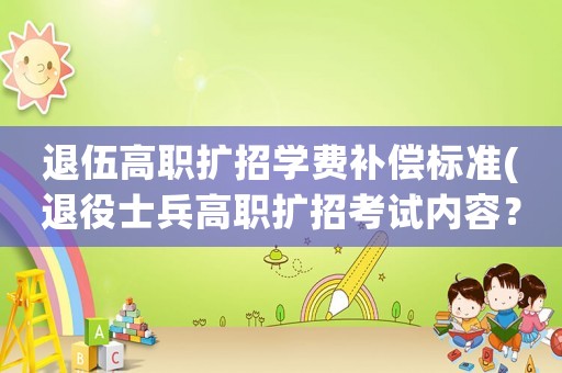 退伍高職擴招學(xué)費補償標準(退役士兵高職擴招考試內(nèi)容？)