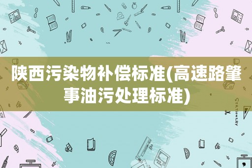 陜西污染物補(bǔ)償標(biāo)準(zhǔn)(高速路肇事油污處理標(biāo)準(zhǔn))