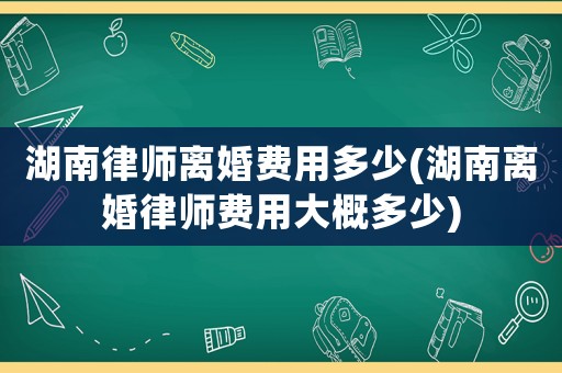 湖南律師離婚費(fèi)用多少(湖南離婚律師費(fèi)用大概多少)