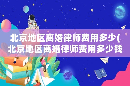 北京地區(qū)離婚律師費(fèi)用多少(北京地區(qū)離婚律師費(fèi)用多少錢)